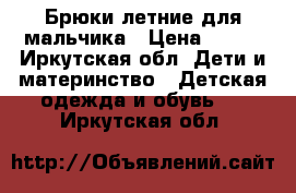 Брюки летние для мальчика › Цена ­ 200 - Иркутская обл. Дети и материнство » Детская одежда и обувь   . Иркутская обл.